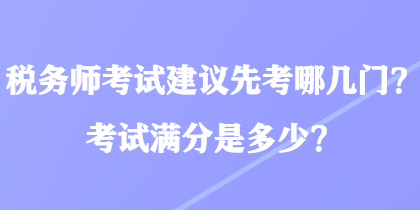 稅務(wù)師考試建議先考哪幾門？考試滿分是多少？