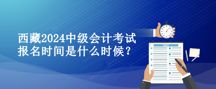 西藏2024中級會計考試報名時間是什么時候？