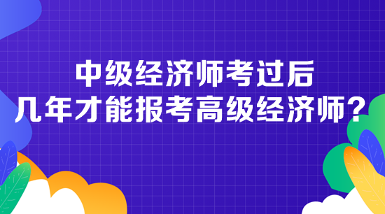 中級經(jīng)濟(jì)師考過后幾年才能報考高級經(jīng)濟(jì)師？