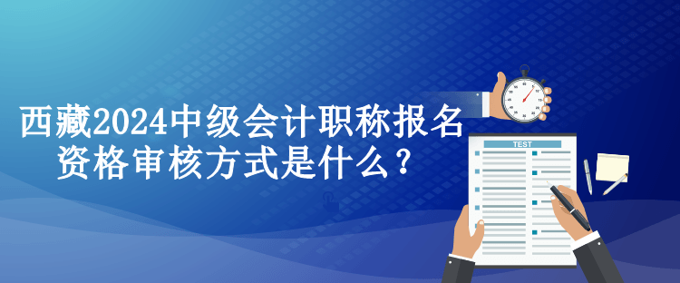 西藏2024中級(jí)會(huì)計(jì)職稱報(bào)名資格審核方式是什么？
