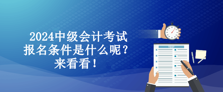 2024中級會計考試報名條件是什么呢？來看看！