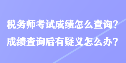 稅務師考試成績怎么查詢？成績查詢后有疑義怎么辦？