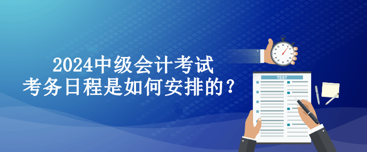 2024中級會計考試考務日程是如何安排的？