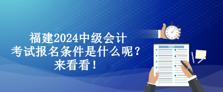 福建2024中級會計考試報名條件是什么呢？來看看！