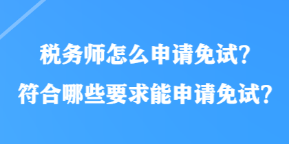 稅務師怎么申請免試？符合哪些要求能申請免試？