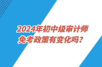2024年初中級審計(jì)師免考政策有變化嗎？