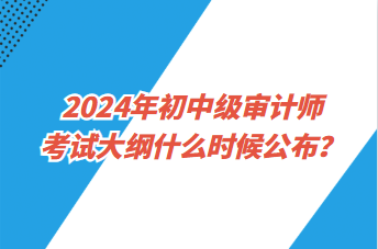2024年初中級(jí)審計(jì)師考試大綱什么時(shí)候公布？