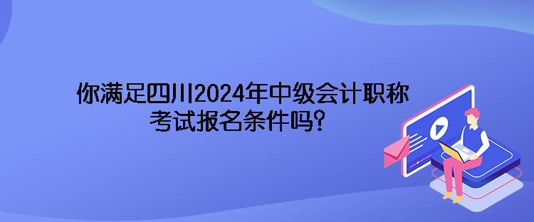 你滿足四川2024年中級會計職稱考試報名條件嗎？