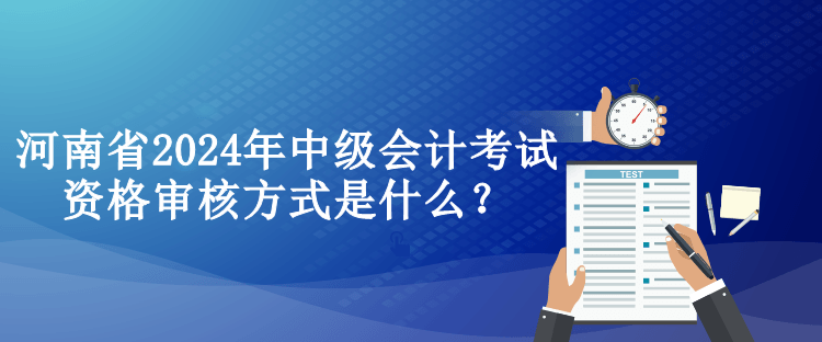 河南省2024年中級會計考試資格審核方式是什么？