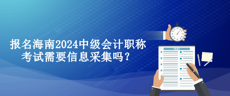報名海南2024中級會計職稱考試需要信息采集嗎？