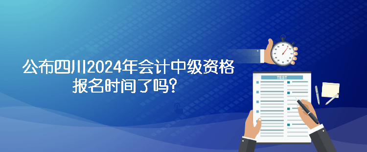 公布四川2024年會計中級資格報名時間了嗎？