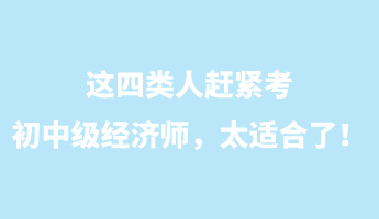 這四類人趕緊考初中級(jí)經(jīng)濟(jì)師，太適合了！
