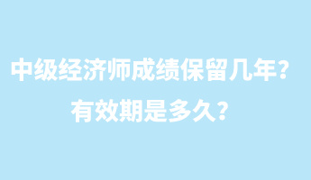 中級(jí)經(jīng)濟(jì)師成績(jī)保留幾年？有效期是多久？