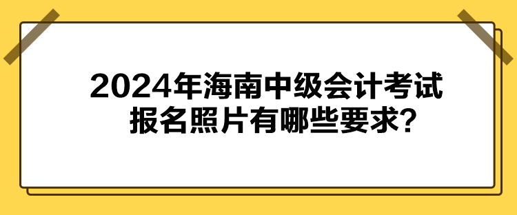 2024年海南中級會計考試報名照片有哪些要求？