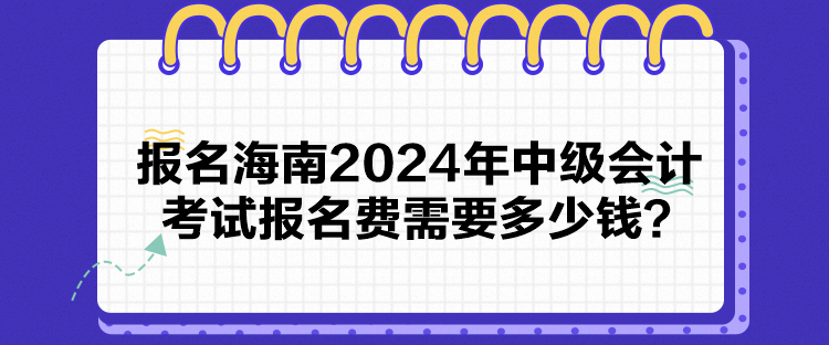 報名海南2024年中級會計考試報名費需要多少錢？