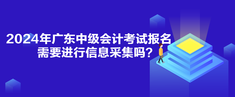 2024年廣東中級會計考試報名需要進(jìn)行信息采集嗎？