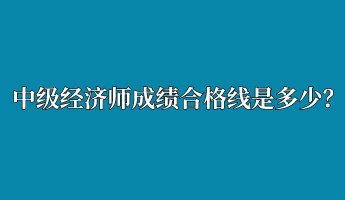中級(jí)經(jīng)濟(jì)師成績合格線是多少？