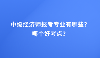 中級經濟師報考專業有哪些？哪個好考點？
