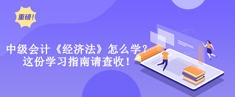 中級會計《經濟法》怎么學？這份學習指南請查收！