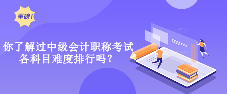 你了解過中級會計職稱考試各科目難度排行嗎？
