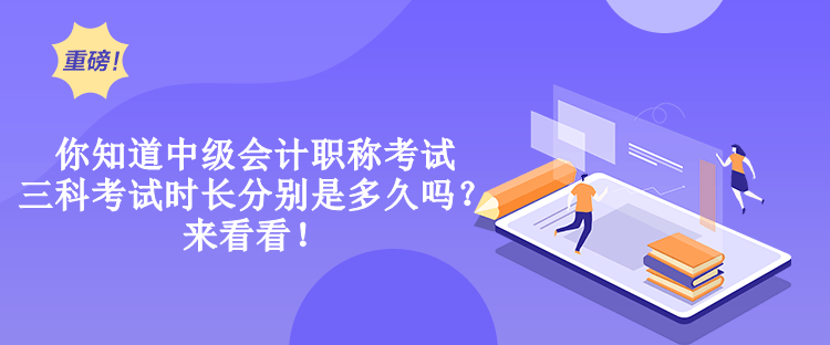 你知道中級會計職稱考試三科考試時長分別是多久嗎？來看看！