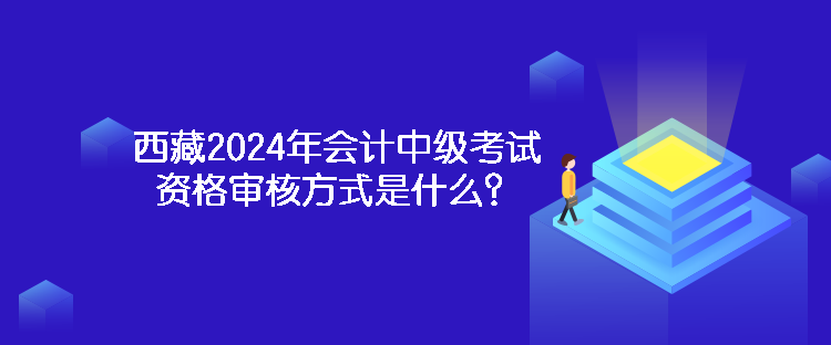西藏2024年會(huì)計(jì)中級(jí)考試資格審核方式是什么？
