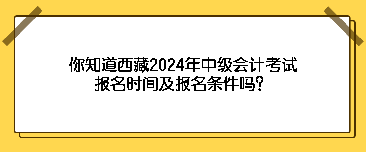 你知道西藏2024年中級會計考試報名時間及報名條件嗎？