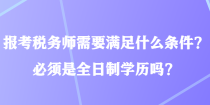 報考稅務師需要滿足什么條件？必須是全日制學歷嗎？