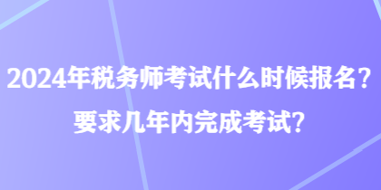 2024年稅務師考試什么時候報名？要求幾年內完成考試？