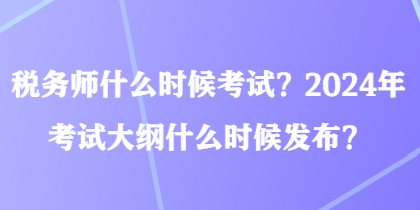 稅務師什么時候考試？2024年考試大綱什么時候發布？