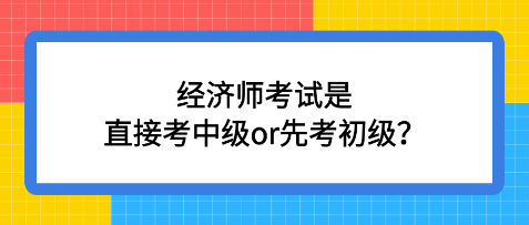 經濟師考試是直接考中級or先考初級？