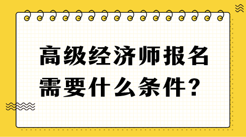 高級經濟師報名需要什么條件？