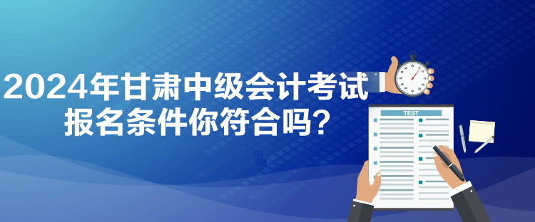 2024年甘肅中級會計考試報名條件你符合嗎？