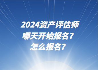 2024資產(chǎn)評(píng)估師哪天開始報(bào)名？怎么報(bào)名？