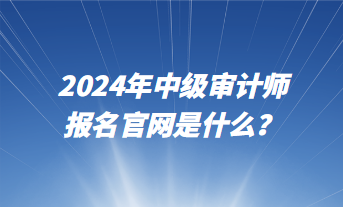2024年中級審計師報名官網是什么？