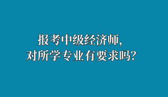 報考中級經濟師，對所學專業有要求嗎？