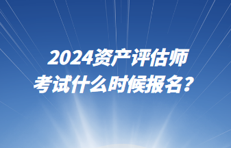 2024資產評估師考試什么時候報名？