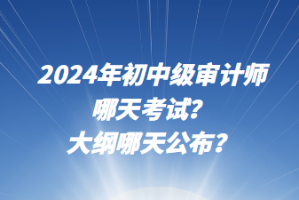2024年初中級審計師哪天考試？大綱哪天公布？