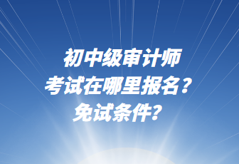 初中級審計師考試在哪里報名？免試條件？