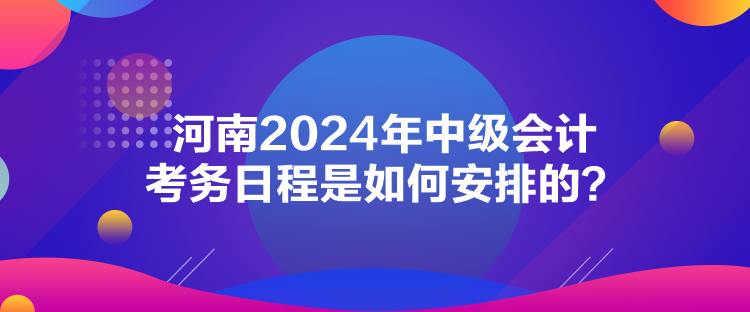 河南2024年中級會計考務(wù)日程是如何安排的？