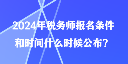 2024年稅務(wù)師報名條件和時間什么時候公布？