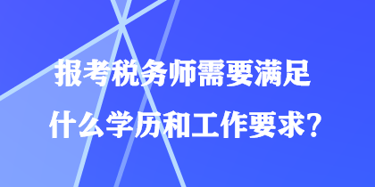 報考稅務師需要滿足什么學歷和工作要求？