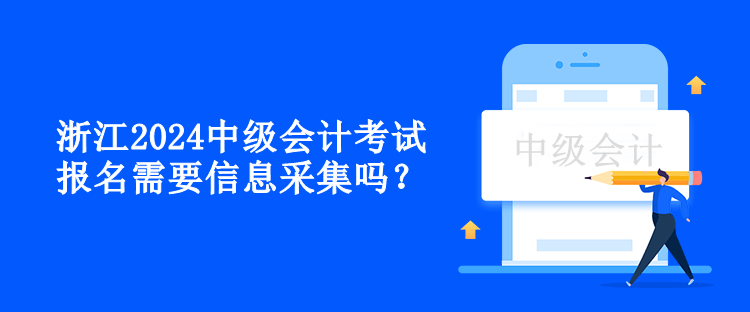浙江2024中級會(huì)計(jì)考試報(bào)名需要信息采集嗎？