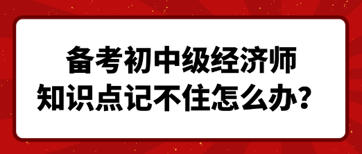 備考初中級經濟師 知識點記不住怎么辦？