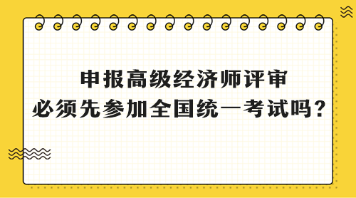 申報(bào)高級(jí)經(jīng)濟(jì)師評(píng)審 必須先參加全國統(tǒng)一考試嗎？