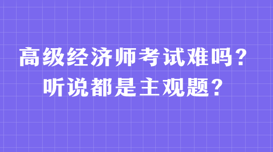 高級(jí)經(jīng)濟(jì)師考試難嗎？聽說都是主觀題？