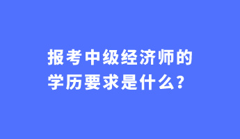 報考中級經濟師的學歷要求是什么？