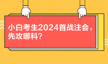 小白考生2024首戰注會，先攻哪科？