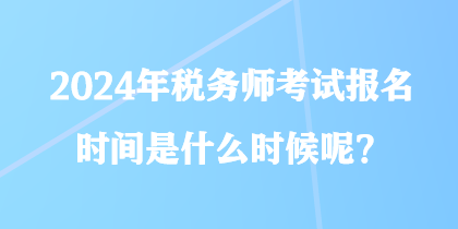 2024年稅務(wù)師考試報名時間是什么時候呢？