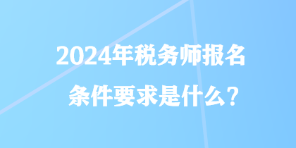2024年稅務師報名條件要求是什么？